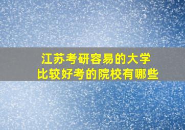 江苏考研容易的大学 比较好考的院校有哪些